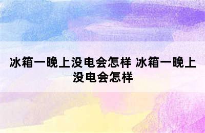 冰箱一晚上没电会怎样 冰箱一晚上没电会怎样